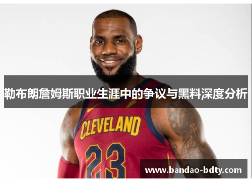 勒布朗詹姆斯职业生涯中的争议与黑料深度分析