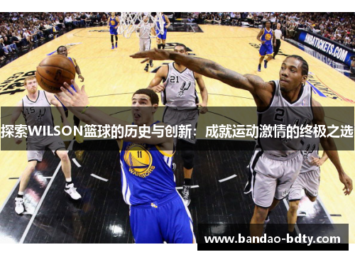 探索WILSON篮球的历史与创新：成就运动激情的终极之选