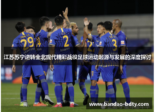 江苏苏宁逆转全北现代精彩战役足球运动起源与发展的深度探讨