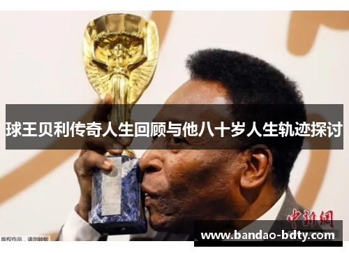 球王贝利传奇人生回顾与他八十岁人生轨迹探讨