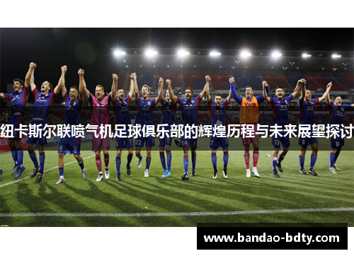 纽卡斯尔联喷气机足球俱乐部的辉煌历程与未来展望探讨