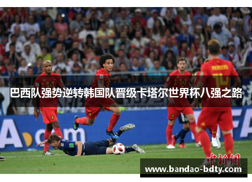 巴西队强势逆转韩国队晋级卡塔尔世界杯八强之路