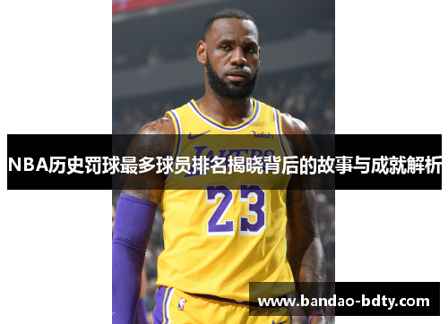 NBA历史罚球最多球员排名揭晓背后的故事与成就解析