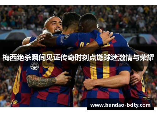 梅西绝杀瞬间见证传奇时刻点燃球迷激情与荣耀