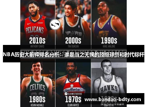 NBA历史大前锋排名分析：谁是当之无愧的顶级球员和时代标杆