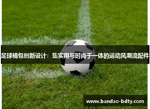 足球桶包创新设计：集实用与时尚于一体的运动风潮流配件