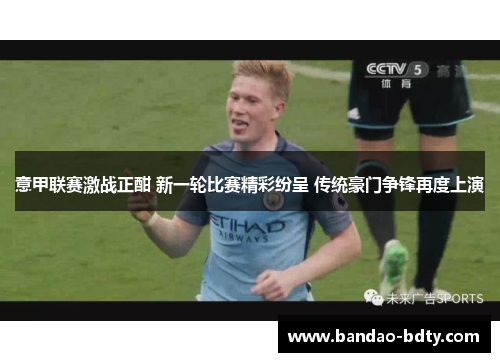 意甲联赛激战正酣 新一轮比赛精彩纷呈 传统豪门争锋再度上演
