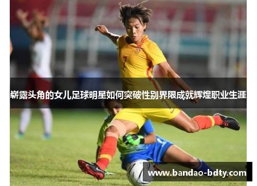 崭露头角的女儿足球明星如何突破性别界限成就辉煌职业生涯