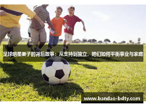 足球明星妻子的背后故事：从支持到独立，她们如何平衡事业与家庭