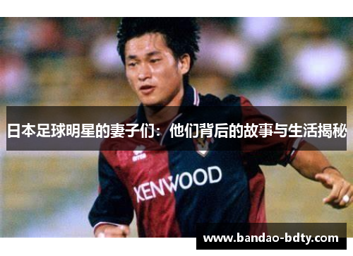 日本足球明星的妻子们：他们背后的故事与生活揭秘