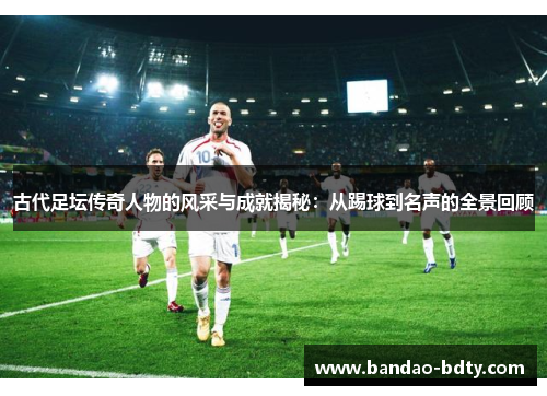 古代足坛传奇人物的风采与成就揭秘：从踢球到名声的全景回顾