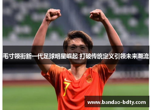 毛寸领衔新一代足球明星崛起 打破传统定义引领未来潮流
