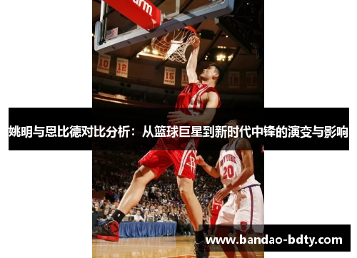 姚明与恩比德对比分析：从篮球巨星到新时代中锋的演变与影响