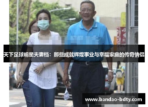 天下足球明星夫妻档：那些成就辉煌事业与幸福家庭的传奇情侣