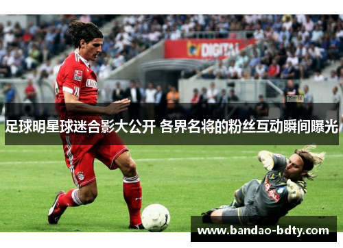 足球明星球迷合影大公开 各界名将的粉丝互动瞬间曝光