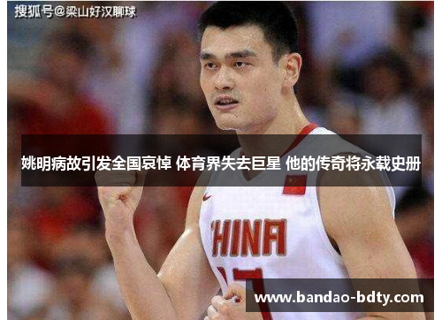 姚明病故引发全国哀悼 体育界失去巨星 他的传奇将永载史册