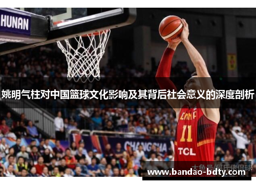 姚明气柱对中国篮球文化影响及其背后社会意义的深度剖析
