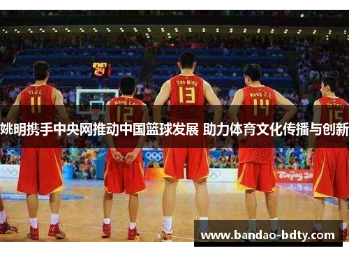 姚明携手中央网推动中国篮球发展 助力体育文化传播与创新