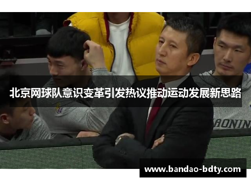 北京网球队意识变革引发热议推动运动发展新思路
