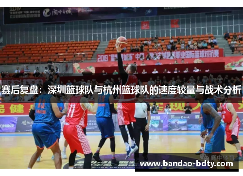 赛后复盘：深圳篮球队与杭州篮球队的速度较量与战术分析