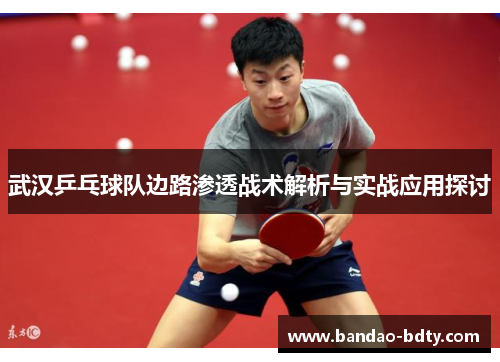 武汉乒乓球队边路渗透战术解析与实战应用探讨