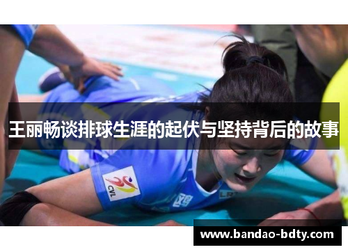 王丽畅谈排球生涯的起伏与坚持背后的故事