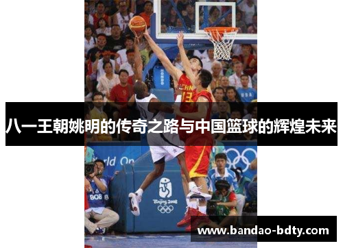 八一王朝姚明的传奇之路与中国篮球的辉煌未来