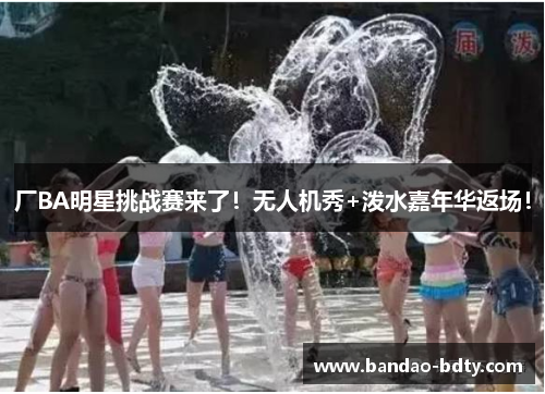 厂BA明星挑战赛来了！无人机秀+泼水嘉年华返场！