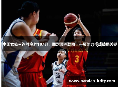 中国女篮三连胜净胜107分，面对澳洲劲敌，一项能力或成破局关键