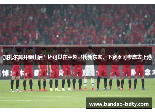 加扎尔离开泰山后！还可以在中超寻找新东家，下赛季可考虑去上港