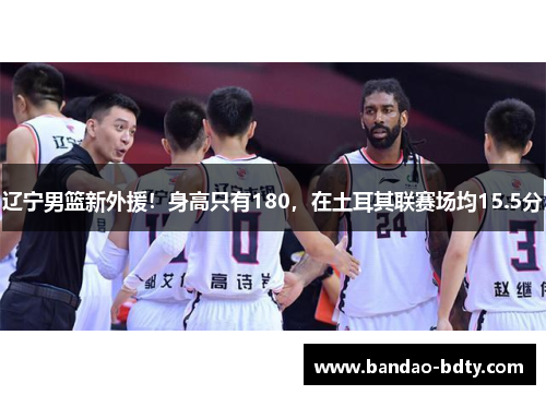 辽宁男篮新外援！身高只有180，在土耳其联赛场均15.5分