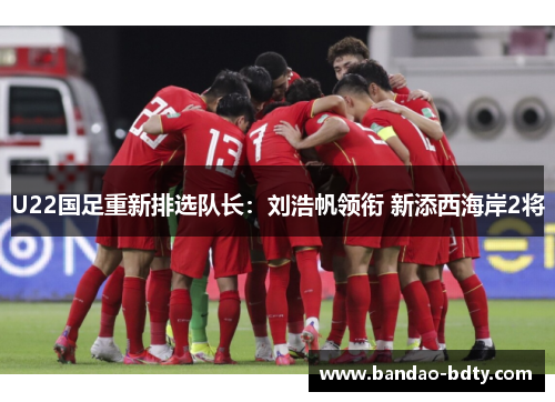 U22国足重新排选队长：刘浩帆领衔 新添西海岸2将